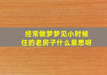 经常做梦梦见小时候住的老房子什么意思呀