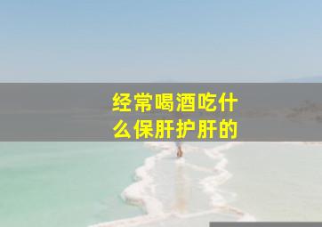 经常喝酒吃什么保肝护肝的