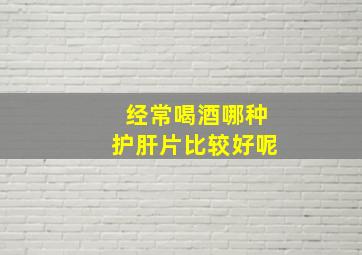 经常喝酒哪种护肝片比较好呢