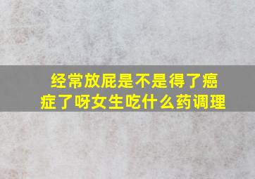 经常放屁是不是得了癌症了呀女生吃什么药调理