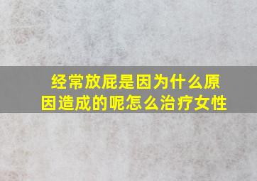 经常放屁是因为什么原因造成的呢怎么治疗女性