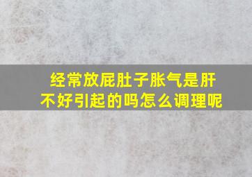 经常放屁肚子胀气是肝不好引起的吗怎么调理呢