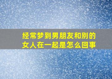 经常梦到男朋友和别的女人在一起是怎么回事