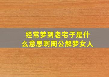 经常梦到老宅子是什么意思啊周公解梦女人