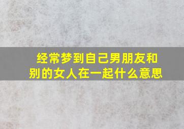 经常梦到自己男朋友和别的女人在一起什么意思