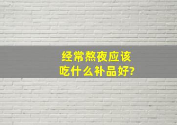 经常熬夜应该吃什么补品好?