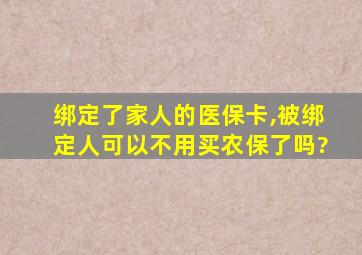 绑定了家人的医保卡,被绑定人可以不用买农保了吗?