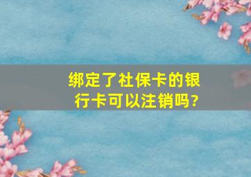 绑定了社保卡的银行卡可以注销吗?