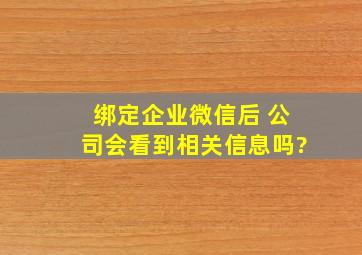 绑定企业微信后 公司会看到相关信息吗?