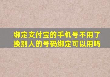 绑定支付宝的手机号不用了换别人的号码绑定可以用吗