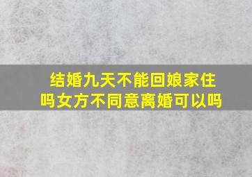 结婚九天不能回娘家住吗女方不同意离婚可以吗