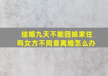 结婚九天不能回娘家住吗女方不同意离婚怎么办