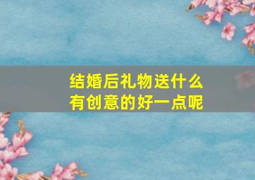 结婚后礼物送什么有创意的好一点呢