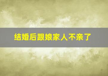 结婚后跟娘家人不亲了