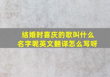 结婚时喜庆的歌叫什么名字呢英文翻译怎么写呀