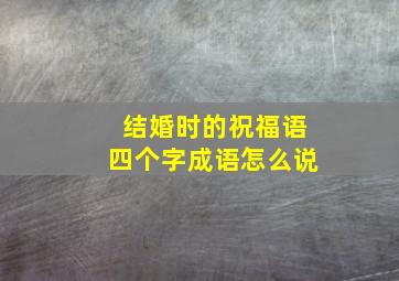 结婚时的祝福语四个字成语怎么说