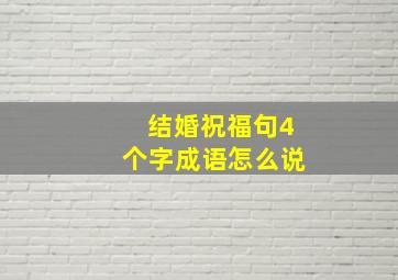 结婚祝福句4个字成语怎么说