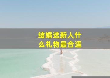 结婚送新人什么礼物最合适