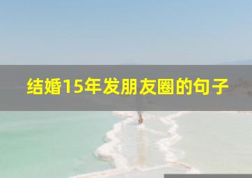 结婚15年发朋友圈的句子