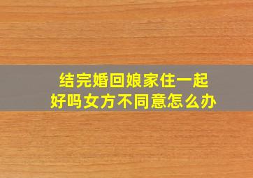 结完婚回娘家住一起好吗女方不同意怎么办