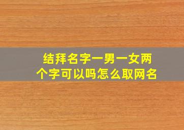 结拜名字一男一女两个字可以吗怎么取网名