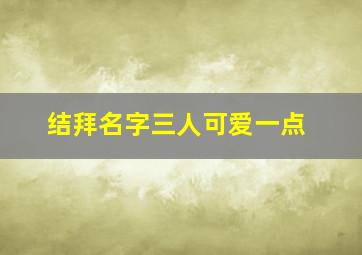 结拜名字三人可爱一点