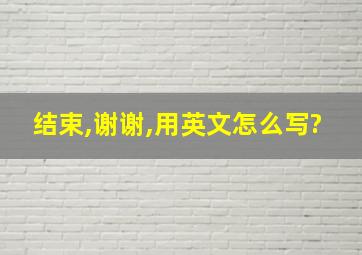 结束,谢谢,用英文怎么写?