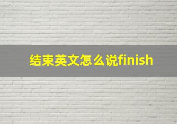 结束英文怎么说finish