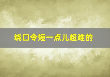 绕口令短一点儿超难的