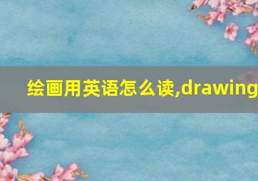 绘画用英语怎么读,drawing