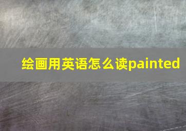 绘画用英语怎么读painted