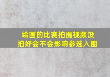 绘画的比赛拍摄视频没拍好会不会影响参选入围