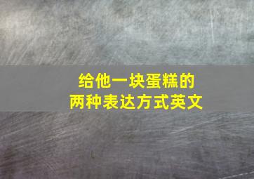 给他一块蛋糕的两种表达方式英文