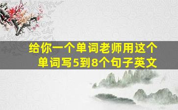 给你一个单词老师用这个单词写5到8个句子英文