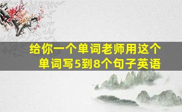 给你一个单词老师用这个单词写5到8个句子英语