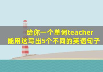 给你一个单词teacher能用这写出5个不同的英语句子