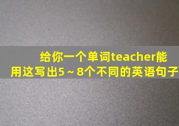 给你一个单词teacher能用这写出5～8个不同的英语句子