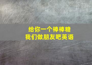 给你一个棒棒糖我们做朋友吧英语