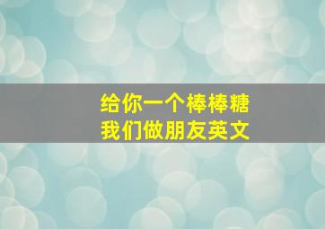 给你一个棒棒糖我们做朋友英文