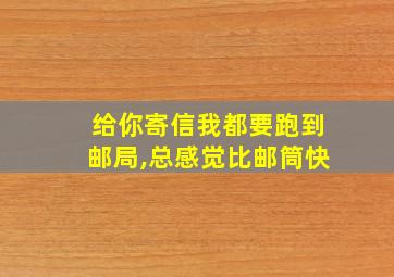 给你寄信我都要跑到邮局,总感觉比邮筒快