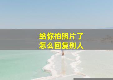 给你拍照片了怎么回复别人