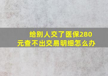 给别人交了医保280元查不出交易明细怎么办