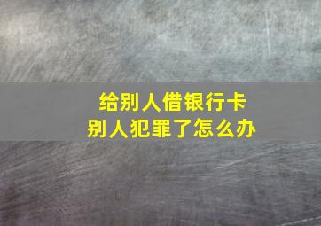 给别人借银行卡别人犯罪了怎么办