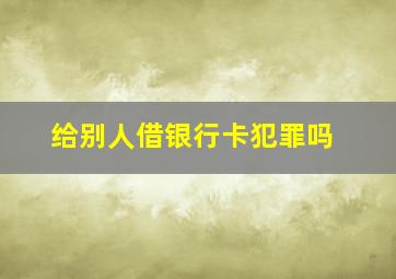 给别人借银行卡犯罪吗