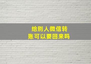 给别人微信转账可以要回来吗