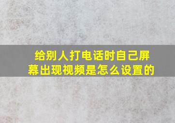 给别人打电话时自己屏幕出现视频是怎么设置的