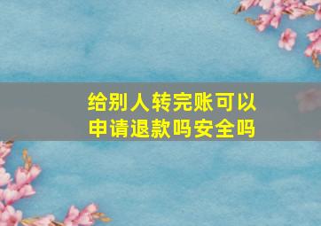 给别人转完账可以申请退款吗安全吗