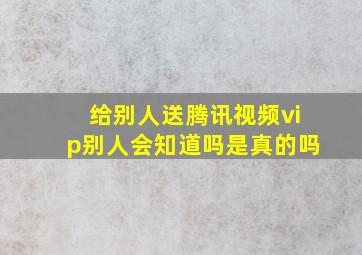 给别人送腾讯视频vip别人会知道吗是真的吗