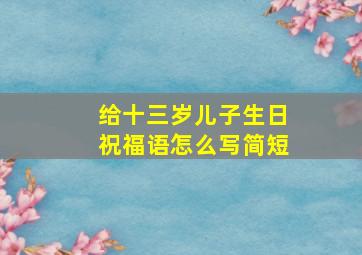 给十三岁儿子生日祝福语怎么写简短