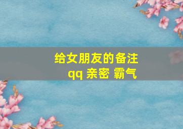 给女朋友的备注 qq 亲密 霸气